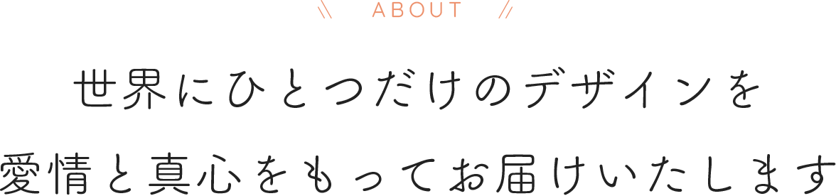 世界にひとつだけのデザインを愛情と真心をもってお届けいたします